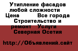 Утипление фасадов любой сложности! › Цена ­ 100 - Все города Строительство и ремонт » Услуги   . Северная Осетия